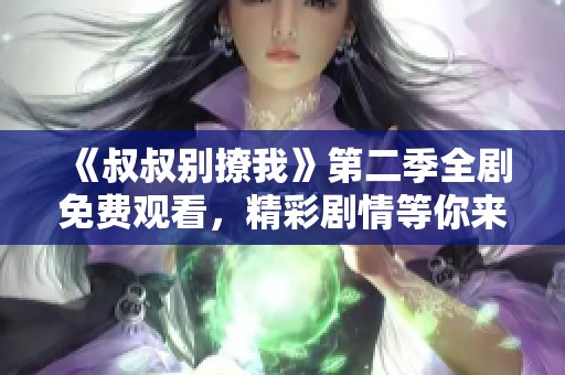 《叔叔别撩我》第二季全剧免费观看，精彩剧情等你来追！