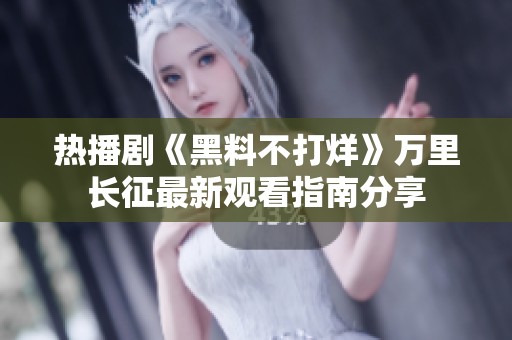 热播剧《黑料不打烊》万里长征最新观看指南分享