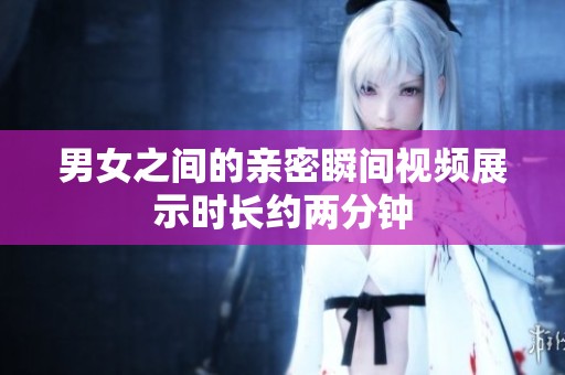 男女之间的亲密瞬间视频展示时长约两分钟
