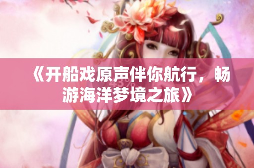《开船戏原声伴你航行，畅游海洋梦境之旅》