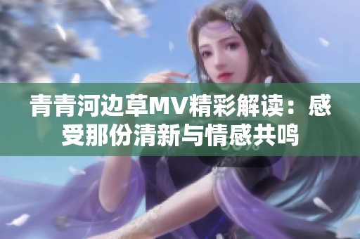 青青河边草MV精彩解读：感受那份清新与情感共鸣