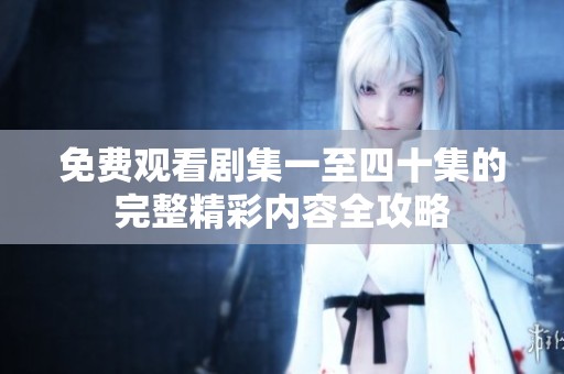 免费观看剧集一至四十集的完整精彩内容全攻略