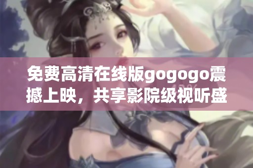 免费高清在线版gogogo震撼上映，共享影院级视听盛宴
