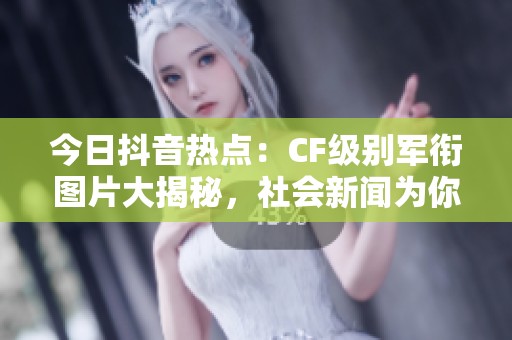 今日抖音热点：CF级别军衔图片大揭秘，社会新闻为你解析最新动态