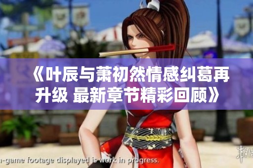 《叶辰与萧初然情感纠葛再升级 最新章节精彩回顾》