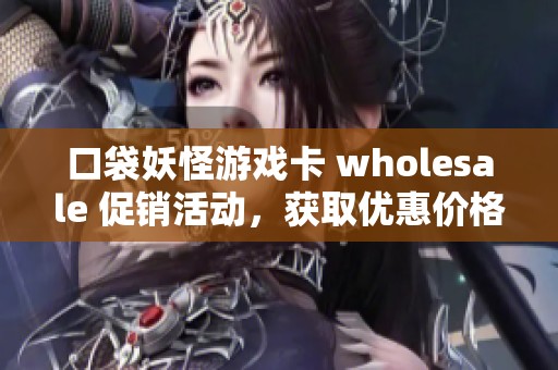 口袋妖怪游戏卡 wholesale 促销活动，获取优惠价格及产地信息，畅享经典乐趣