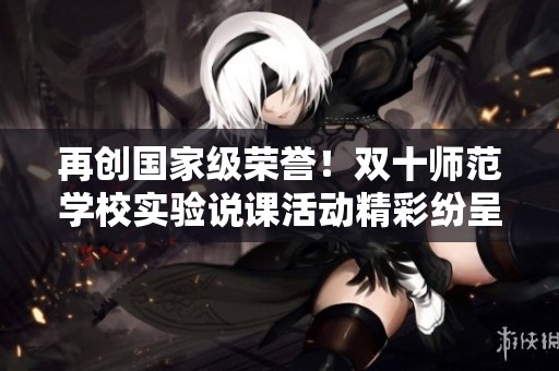再创国家级荣誉！双十师范学校实验说课活动精彩纷呈尽展人才风采