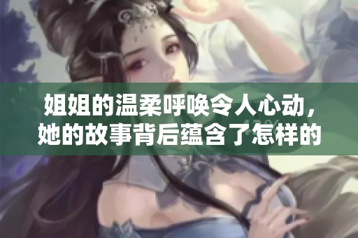姐姐的温柔呼唤令人心动，她的故事背后蕴含了怎样的深情呢