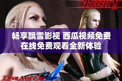 畅享飘雪影视 西瓜视频免费在线免费观看全新体验