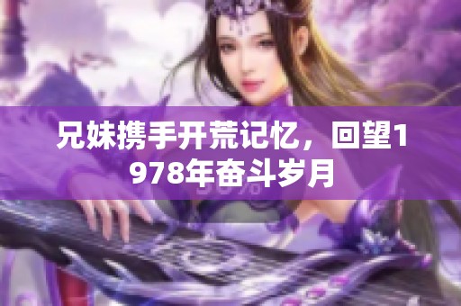 兄妹携手开荒记忆，回望1978年奋斗岁月