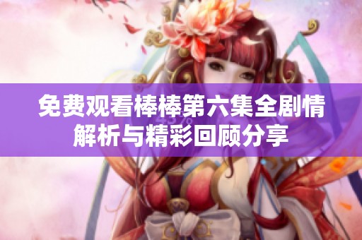 免费观看棒棒第六集全剧情解析与精彩回顾分享