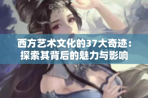 西方艺术文化的37大奇迹：探索其背后的魅力与影响
