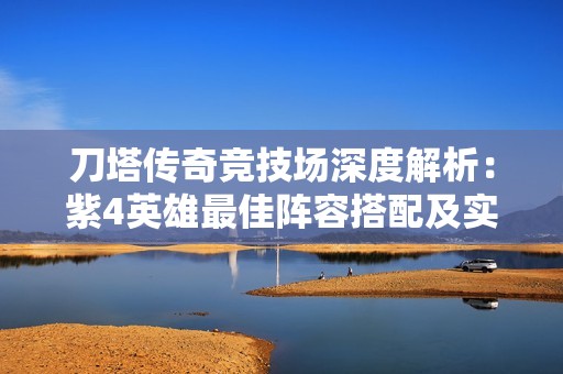 刀塔传奇竞技场深度解析：紫4英雄最佳阵容搭配及实战策略指南