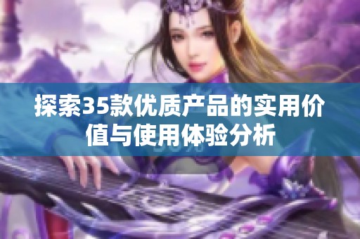 探索35款优质产品的实用价值与使用体验分析