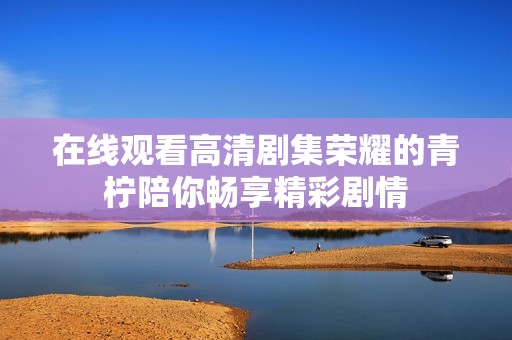 在线观看高清剧集荣耀的青柠陪你畅享精彩剧情