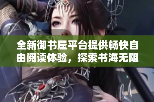 全新御书屋平台提供畅快自由阅读体验，探索书海无阻碍