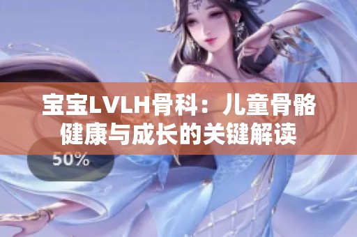宝宝LVLH骨科：儿童骨骼健康与成长的关键解读