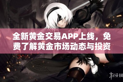 全新黄金交易APP上线，免费了解黄金市场动态与投资机会
