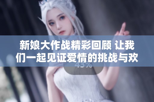新娘大作战精彩回顾 让我们一起见证爱情的挑战与欢笑