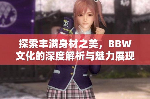 探索丰满身材之美，BBW文化的深度解析与魅力展现