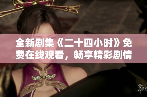 全新剧集《二十四小时》免费在线观看，畅享精彩剧情与紧张刺激