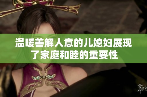 温暖善解人意的儿媳妇展现了家庭和睦的重要性