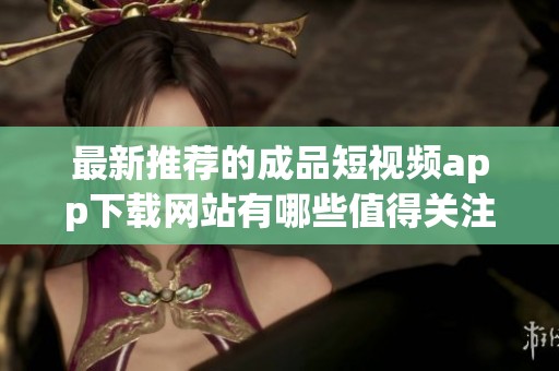 最新推荐的成品短视频app下载网站有哪些值得关注的渠道