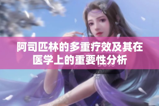 阿司匹林的多重疗效及其在医学上的重要性分析