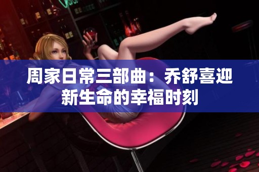周家日常三部曲：乔舒喜迎新生命的幸福时刻