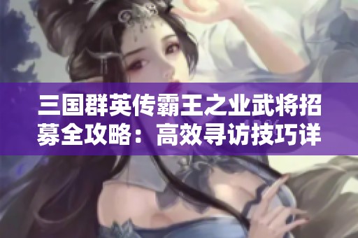 三国群英传霸王之业武将招募全攻略：高效寻访技巧详解与实用策略分享