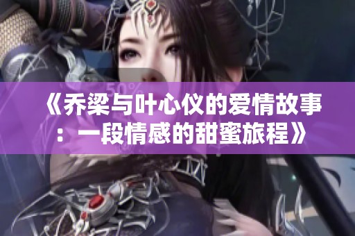 《乔梁与叶心仪的爱情故事：一段情感的甜蜜旅程》