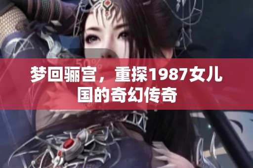 梦回骊宫，重探1987女儿国的奇幻传奇
