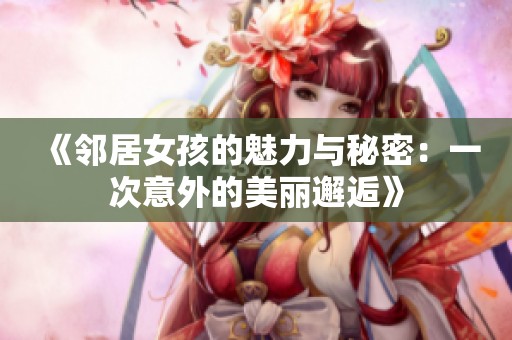 《邻居女孩的魅力与秘密：一次意外的美丽邂逅》