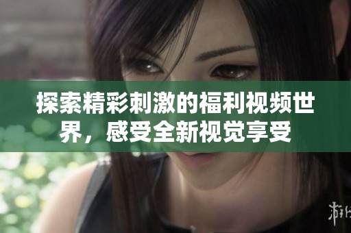 探索精彩刺激的福利视频世界，感受全新视觉享受