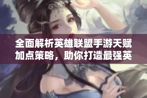全面解析英雄联盟手游天赋加点策略，助你打造最强英雄配搭指南