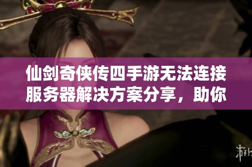 仙剑奇侠传四手游无法连接服务器解决方案分享，助你轻松畅玩游戏