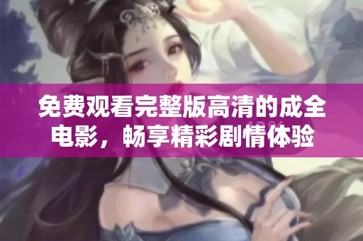 免费观看完整版高清的成全电影，畅享精彩剧情体验