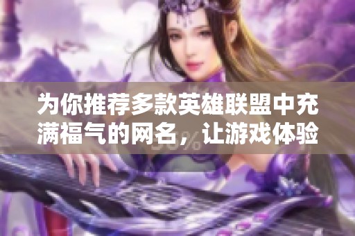 为你推荐多款英雄联盟中充满福气的网名，让游戏体验更有乐趣和个性化选择