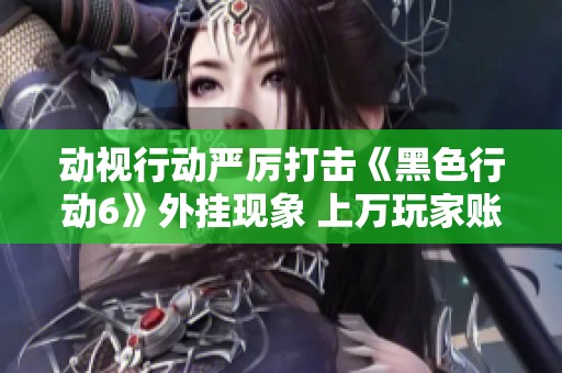 动视行动严厉打击《黑色行动6》外挂现象 上万玩家账号被封禁引发热议
