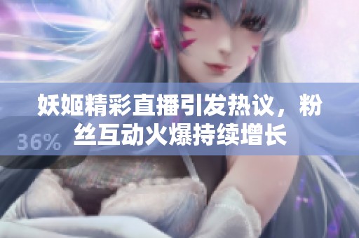 妖姬精彩直播引发热议，粉丝互动火爆持续增长