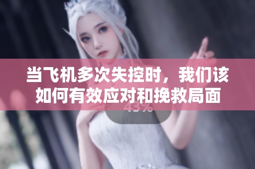 当飞机多次失控时，我们该如何有效应对和挽救局面