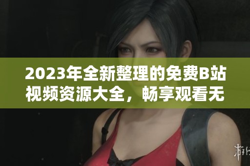 2023年全新整理的免费B站视频资源大全，畅享观看无费用