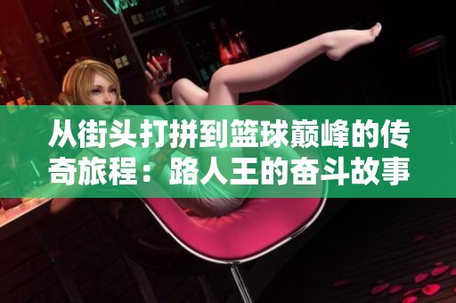 从街头打拼到篮球巅峰的传奇旅程：路人王的奋斗故事与心路历程