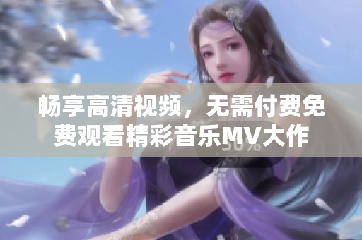 畅享高清视频，无需付费免费观看精彩音乐MV大作