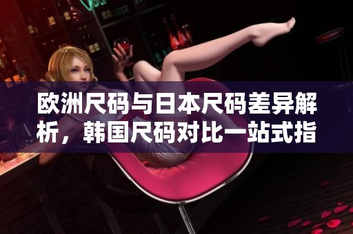 欧洲尺码与日本尺码差异解析，韩国尺码对比一站式指南