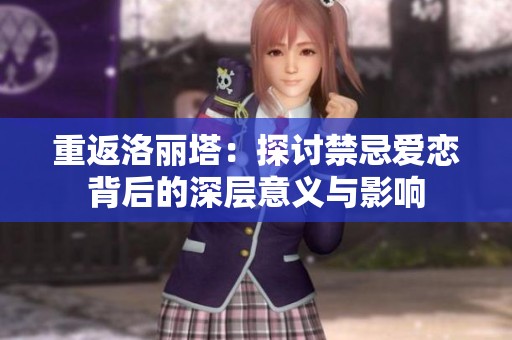 重返洛丽塔：探讨禁忌爱恋背后的深层意义与影响
