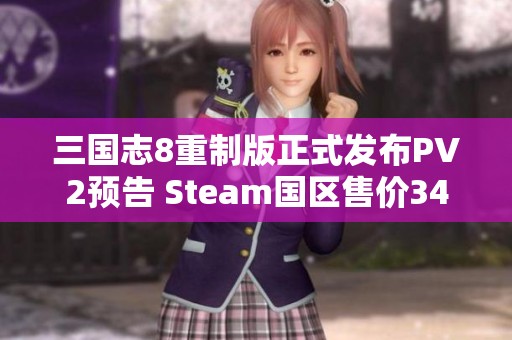 三国志8重制版正式发布PV2预告 Steam国区售价349元详解与攻略分享