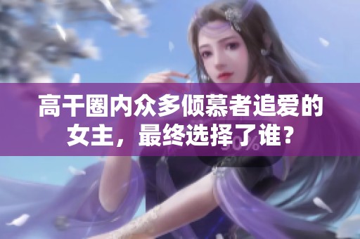 高干圈内众多倾慕者追爱的女主，最终选择了谁？