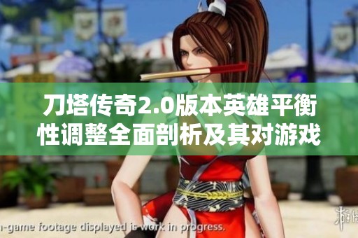 刀塔传奇2.0版本英雄平衡性调整全面剖析及其对游戏环境的深远影响