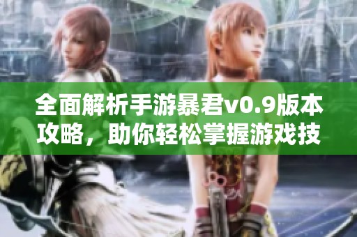 全面解析手游暴君v0.9版本攻略，助你轻松掌握游戏技巧与策略技巧